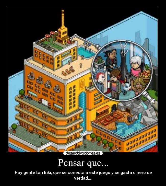 Pensar que... - Hay gente tan friki, que se conecta a este juego y se gasta dinero de verdad...