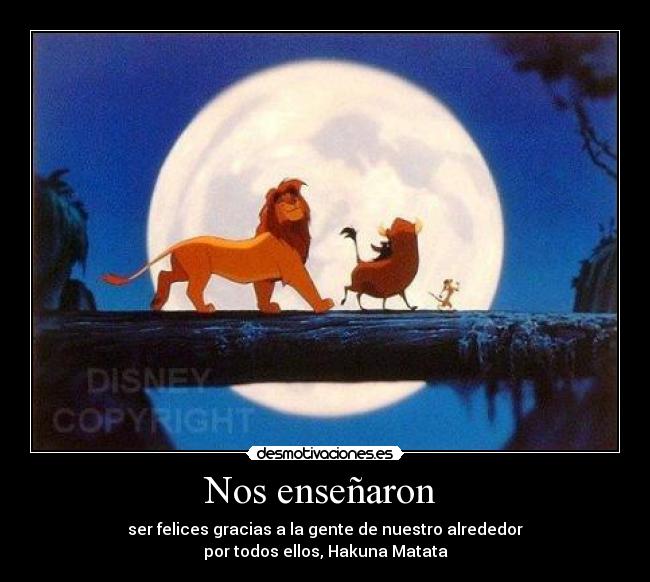 Nos enseñaron - ser felices gracias a la gente de nuestro alrededor
por todos ellos, Hakuna Matata