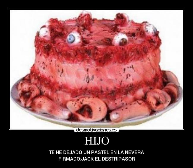HIJO - TE HE DEJADO UN PASTEL EN LA NEVERA
FIRMADO:JACK EL DESTRIPASOR