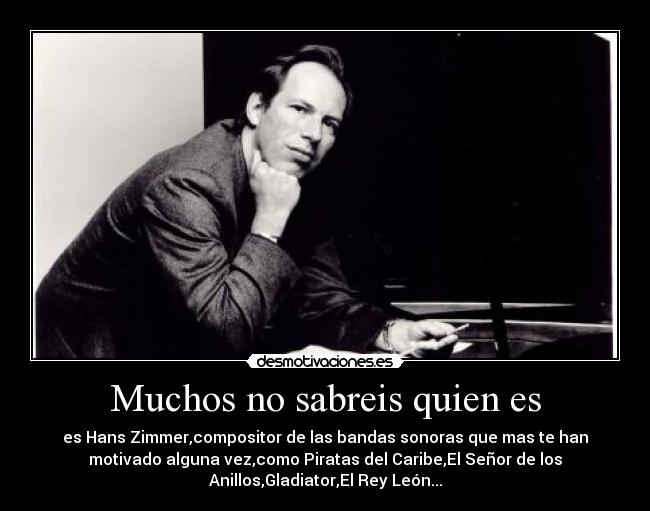 Muchos no sabreis quien es - es Hans Zimmer,compositor de las bandas sonoras que mas te han
motivado alguna vez,como Piratas del Caribe,El Señor de los
Anillos,Gladiator,El Rey León...