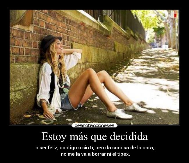 Estoy más que decidida - a ser feliz, contigo o sin tí, pero la sonrisa de la cara,
 no me la va a borrar ni el tipex.