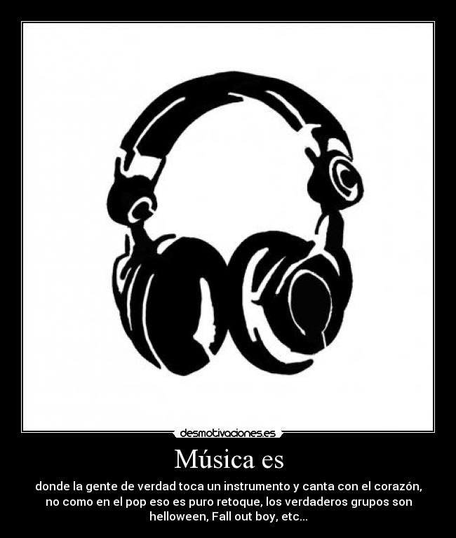 Música es - donde la gente de verdad toca un instrumento y canta con el corazón,
no como en el pop eso es puro retoque, los verdaderos grupos son
helloween, Fall out boy, etc...