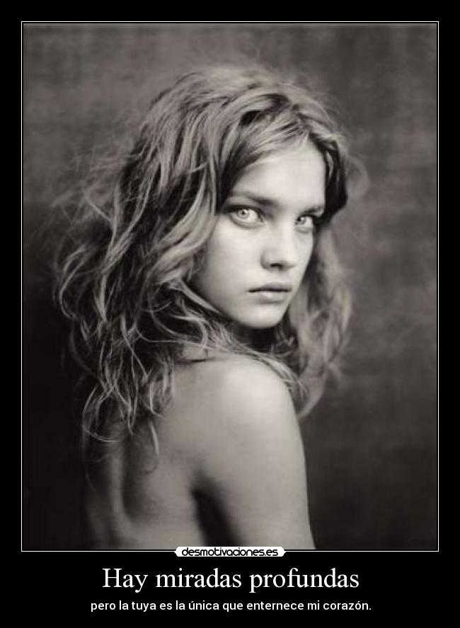 Hay miradas profundas - pero la tuya es la única que enternece mi corazón.