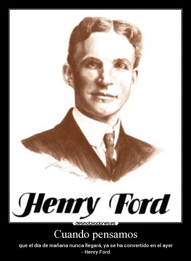 Cuando pensamos - que el día de mañana nunca llegará, ya se ha convertido en el ayer - Henry Ford