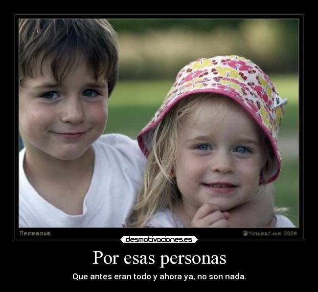 Por esas personas - Que antes eran todo y ahora ya, no son nada.