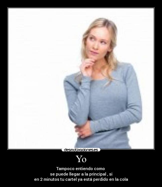 Yo - Tampoco entiendo como 
se puede llegar a la principal , si
en 2 minutos tu cartel ya está perdido en la cola