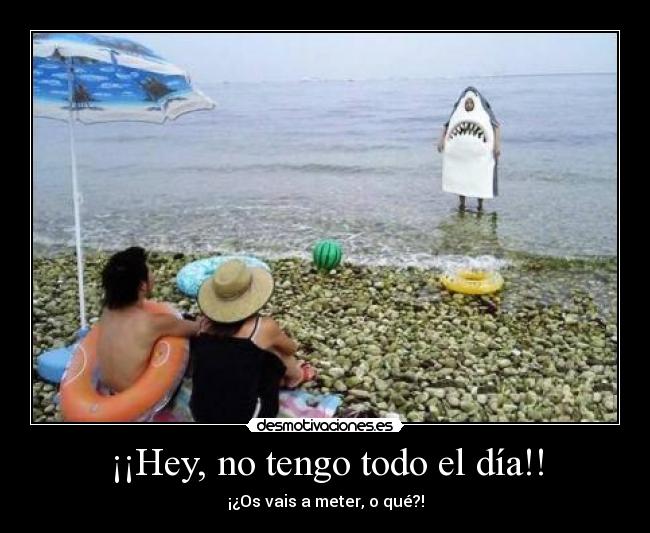 ¡¡Hey, no tengo todo el día!! -