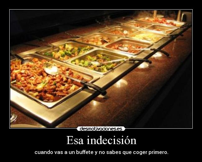 Esa indecisión - cuando vas a un buffete y no sabes que coger primero.