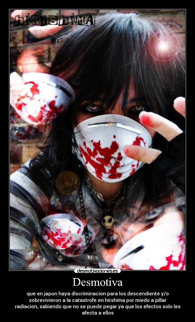 Desmotiva - que en japon haya discriminacion para los descendiente y/o
sobrevivieron a la catastrofe en hirshima por miedo a pillar
radiacion, sabiendo que no se puede pegar ya que los efectos solo les
afecta a ellos