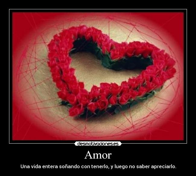 Amor - Una vida entera soñando con tenerlo, y luego no saber apreciarlo.