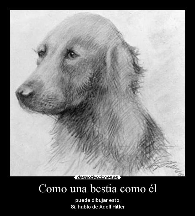Como una bestia como él - puede dibujar esto.
Sí, hablo de Adolf Hitler