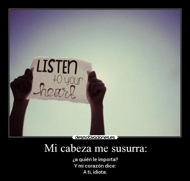 Mi cabeza me susurra: - ¿a quién le importa?
Y mi corazón dice:
A ti, idiota.