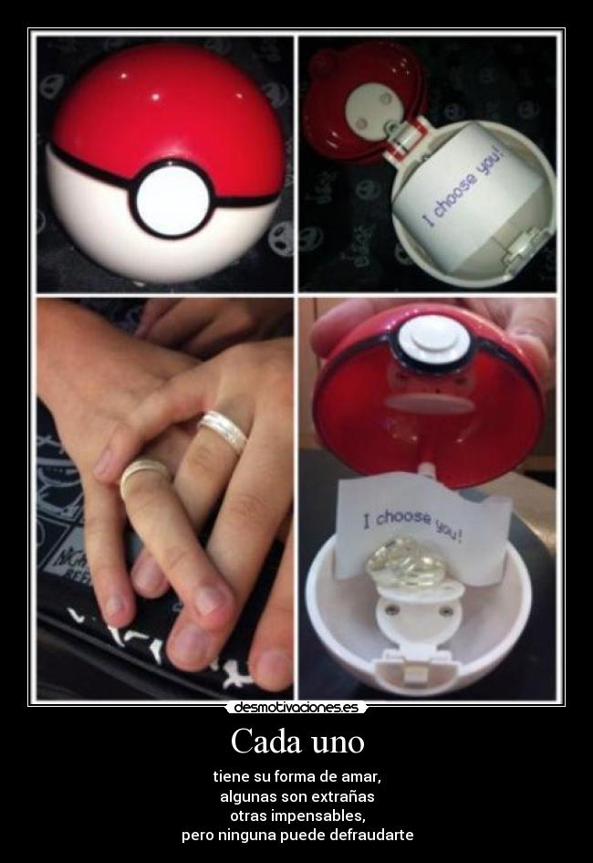 Cada uno - tiene su forma de amar,
algunas son extrañas
otras impensables,
pero ninguna puede defraudarte