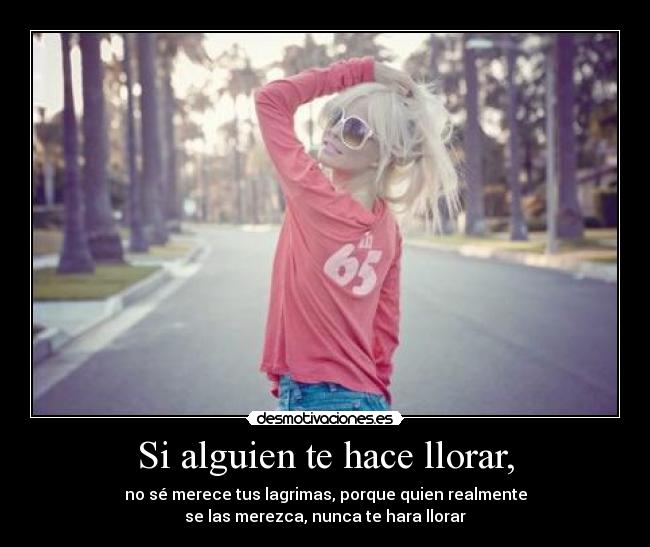 Si alguien te hace llorar, - no sé merece tus lagrimas, porque quien realmente
se las merezca, nunca te hara llorar