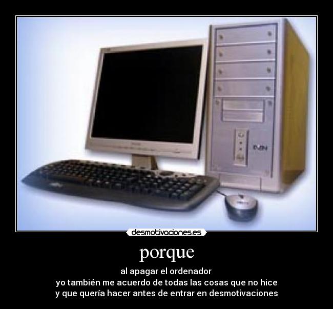 porque - al apagar el ordenador
yo también me acuerdo de todas las cosas que no hice
y que quería hacer antes de entrar en desmotivaciones
