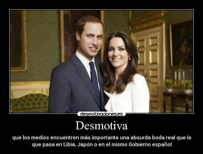 Desmotiva - que los medios encuentren más importante una absurda boda real que lo
que pasa en Libia, Japón o en el mismo Gobierno español