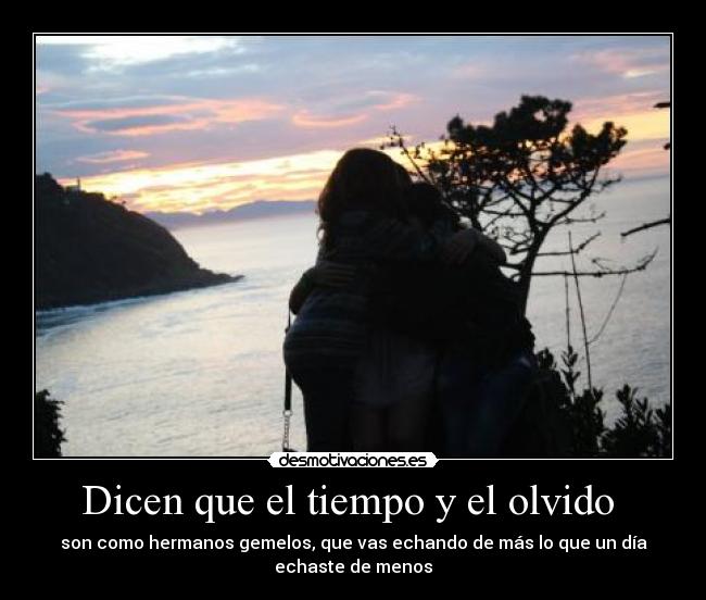 Dicen que el tiempo y el olvido - son como hermanos gemelos, que vas echando de más lo que un día
echaste de menos