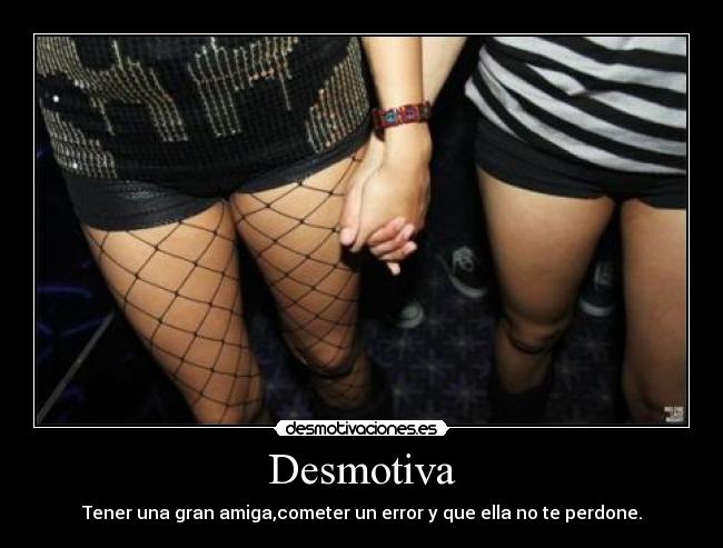 Desmotiva - Tener una gran amiga,cometer un error y que ella no te perdone.