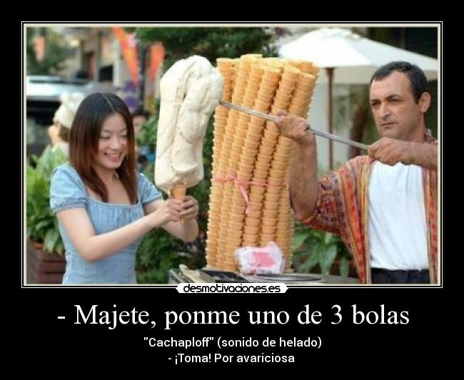 - Majete, ponme uno de 3 bolas - Cachaploff (sonido de helado)
- ¡Toma! Por avariciosa