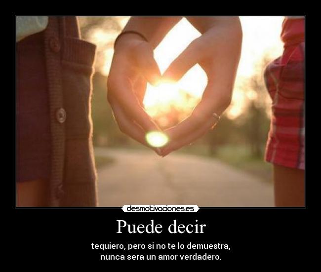 Puede decir - tequiero, pero si no te lo demuestra,
nunca sera un amor verdadero.