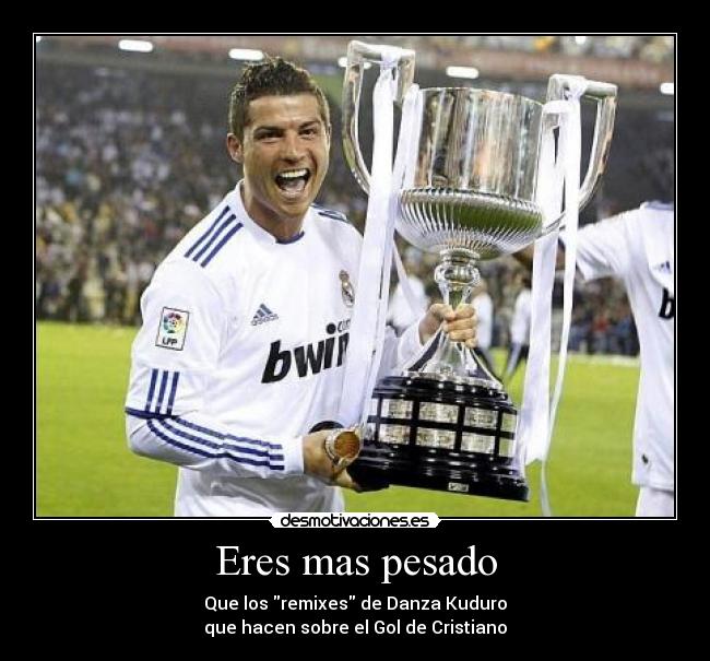 Eres mas pesado - Que los remixes de Danza Kuduro
que hacen sobre el Gol de Cristiano