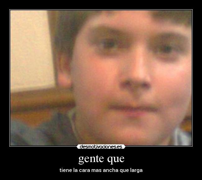 gente que - tiene la cara mas ancha que larga