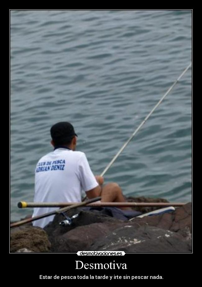 Desmotiva - Estar de pesca toda la tarde y irte sin pescar nada.