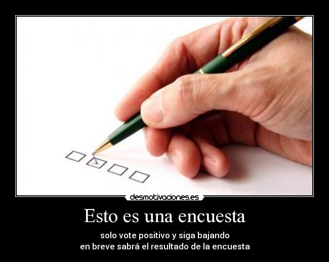 Esto es una encuesta - solo vote positivo y siga bajando
en breve sabrá el resultado de la encuesta