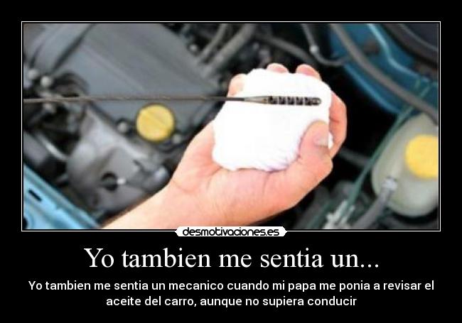 Yo tambien me sentia un... - Yo tambien me sentia un mecanico cuando mi papa me ponia a revisar el
aceite del carro, aunque no supiera conducir
