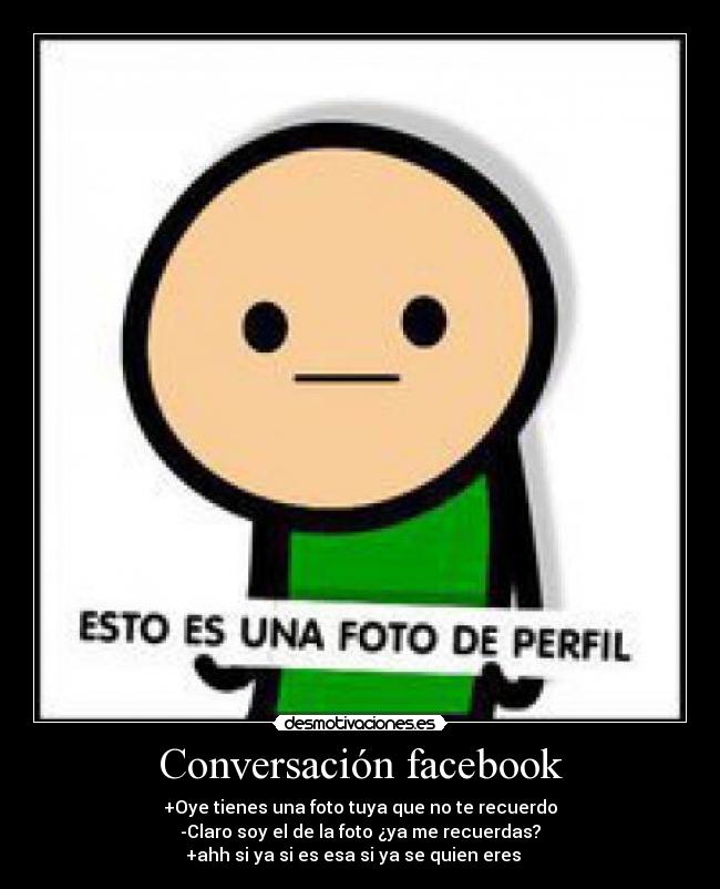 Conversación facebook - +Oye tienes una foto tuya que no te recuerdo
-Claro soy el de la foto ¿ya me recuerdas?
+ahh si ya si es esa si ya se quien eres