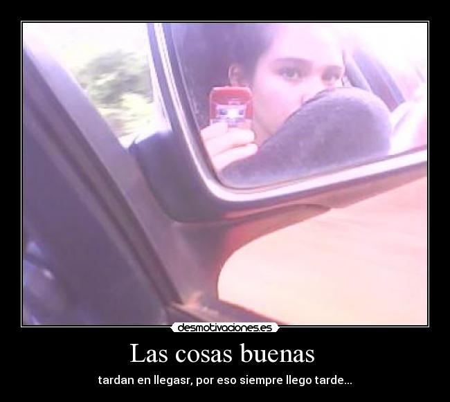 Las cosas buenas - tardan en llegasr, por eso siempre llego tarde...