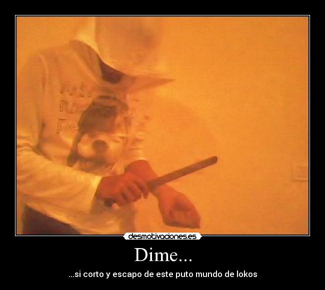 Dime... - ...si corto y escapo de este puto mundo de lokos