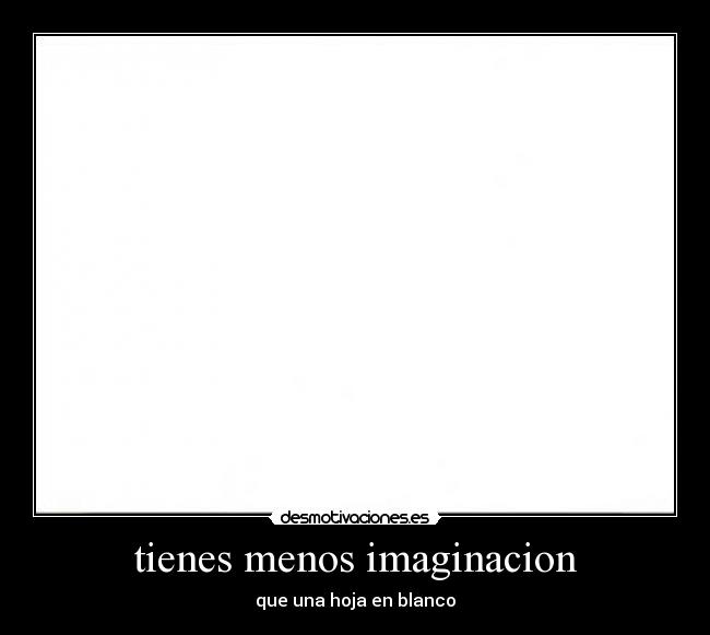 tienes menos imaginacion - que una hoja en blanco