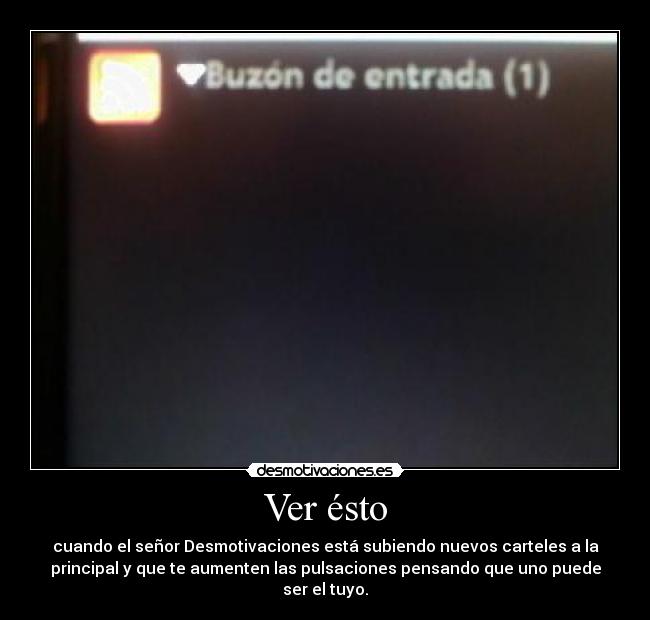 Ver ésto - cuando el señor Desmotivaciones está subiendo nuevos carteles a la
principal y que te aumenten las pulsaciones pensando que uno puede
ser el tuyo.