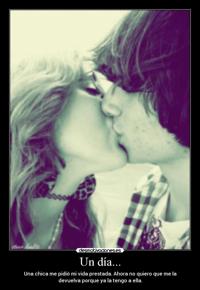 Un día... - Una chica me pidió mi vida prestada. Ahora no quiero que me la
devuelva porque ya la tengo a ella.