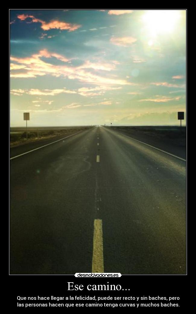 Ese camino... - Que nos hace llegar a la felicidad, puede ser recto y sin baches, pero
las personas hacen que ese camino tenga curvas y muchos baches.