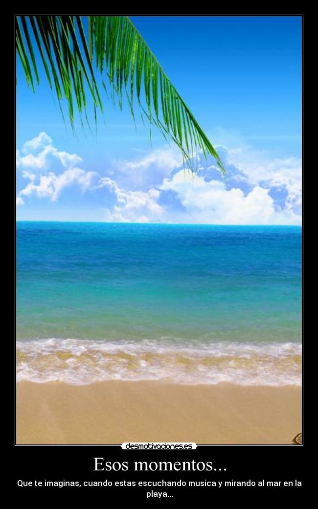 Esos momentos... - Que te imaginas, cuando estas escuchando musica y mirando al mar en la playa...