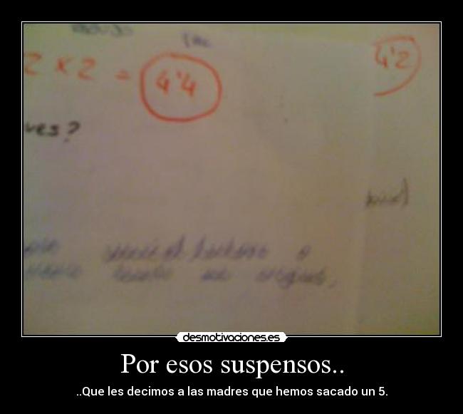 Por esos suspensos.. - ..Que les decimos a las madres que hemos sacado un 5.