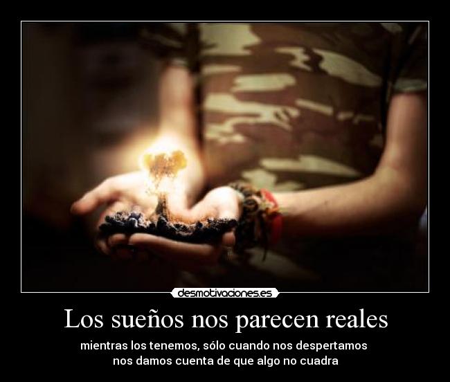 Los sueños nos parecen reales - mientras los tenemos, sólo cuando nos despertamos 
nos damos cuenta de que algo no cuadra