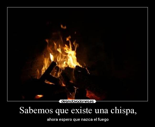 Sabemos que existe una chispa, - ahora espero que nazca el fuego