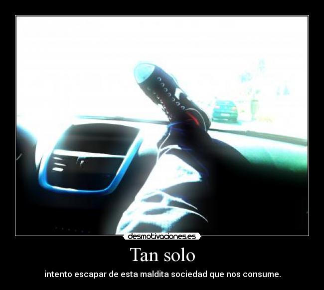 Tan solo - intento escapar de esta maldita sociedad que nos consume.