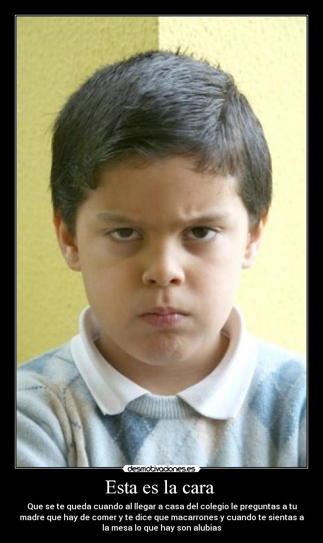 Esta es la cara - Que se te queda cuando al llegar a casa del colegio le preguntas a tu
madre que hay de comer y te dice que macarrones y cuando te sientas a
la mesa lo que hay son alubias