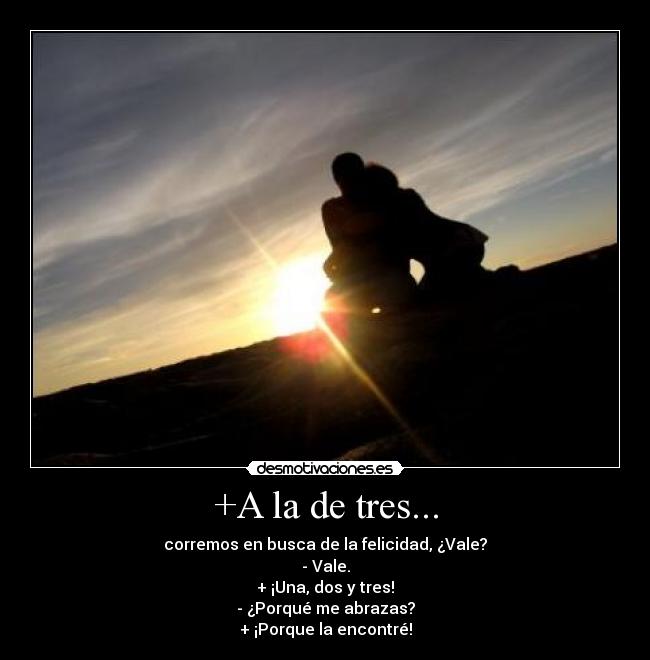 +A la de tres... - corremos en busca de la felicidad, ¿Vale?
- Vale.
+ ¡Una, dos y tres!
- ¿Porqué me abrazas?
+ ¡Porque la encontré!