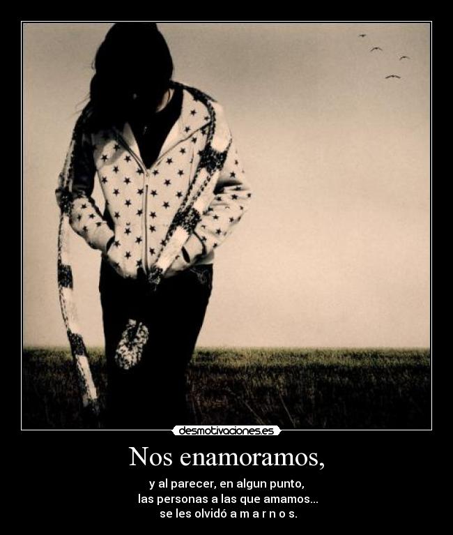 Nos enamoramos, - y al parecer, en algun punto,
 las personas a las que amamos...
 se les olvidó a m a r n o s.