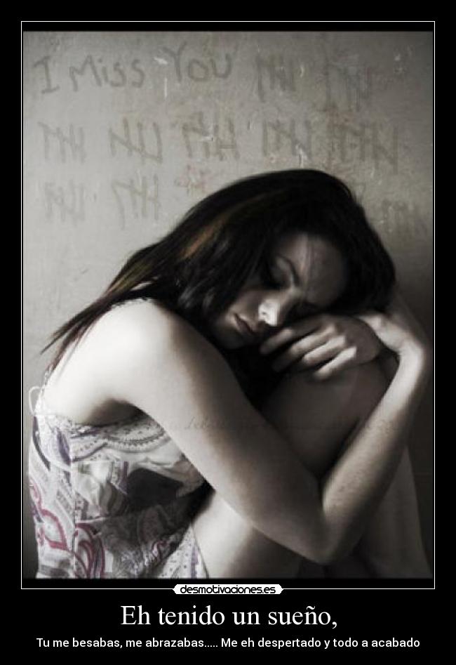 Eh tenido un sueño, - Tu me besabas, me abrazabas..... Me eh despertado y todo a acabado