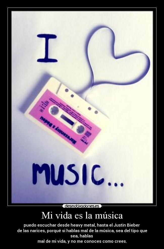 Mi vida es la música - puedo escuchar desde heavy metal, hasta el Justin Bieber 
de las narices, porqué si hablas mal de la música, sea del tipo que sea, hablas 
mal de mi vida, y no me conoces como crees.