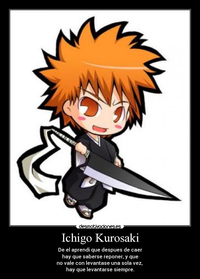 Ichigo Kurosaki - De el aprendi que despues de caer
hay que saberse reponer, y que
no vale con levantase una sola vez,
hay que levantarse siempre.