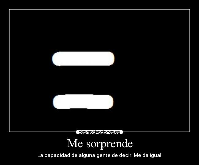 Me sorprende - La capacidad de alguna gente de decir: Me da igual.