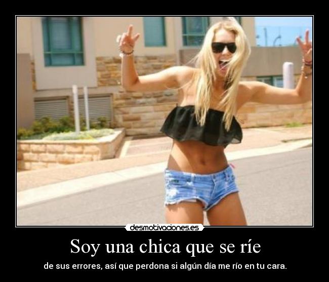 Soy una chica que se ríe - de sus errores, así que perdona si algún día me río en tu cara.