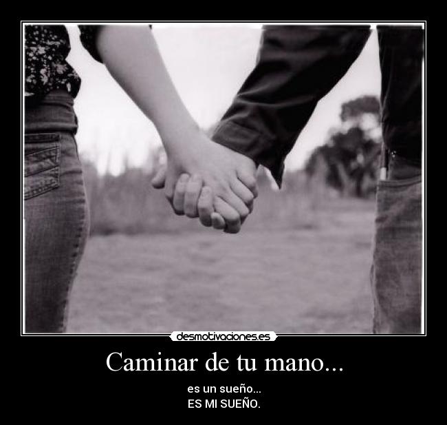 Caminar de tu mano... - es un sueño...
ES MI SUEÑO.